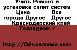  Учить Ремонт и установка сплит систем › Цена ­ 1 000 - Все города Другое » Другое   . Краснодарский край,Геленджик г.